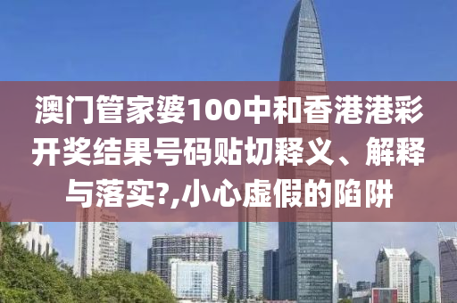 澳门管家婆100中和香港港彩开奖结果号码贴切释义、解释与落实?,小心虚假的陷阱