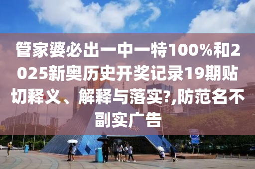 管家婆必出一中一特100%和2025新奥历史开奖记录19期贴切释义、解释与落实?,防范名不副实广告