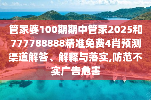 管家婆100期期中管家2025和777788888精准免费4肖预测渠道解答、解释与落实,防范不实广告危害