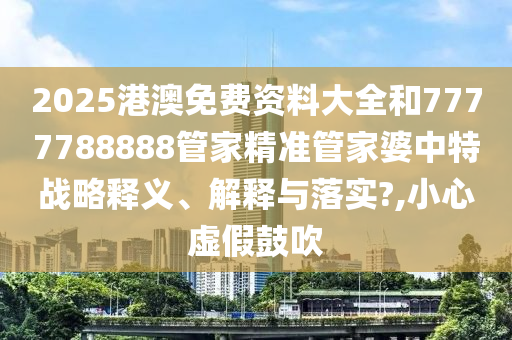 2025港澳免费资料大全和7777788888管家精准管家婆中特战略释义、解释与落实?,小心虚假鼓吹