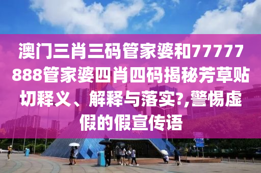 澳门三肖三码管家婆和77777888管家婆四肖四码揭秘芳草贴切释义、解释与落实?,警惕虚假的假宣传语