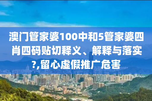 澳门管家婆100中和5管家婆四肖四码贴切释义、解释与落实?,留心虚假推广危害