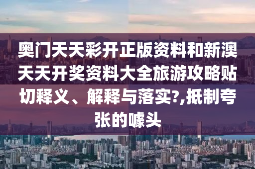 奥门天天彩开正版资料和新澳天天开奖资料大全旅游攻略贴切释义、解释与落实?,抵制夸张的噱头