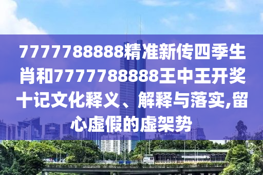 7777788888精准新传四季生肖和7777788888王中王开奖十记文化释义、解释与落实,留心虚假的虚架势