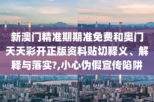 新澳门精准期期准免费和奥门天天彩开正版资料贴切释义、解释与落实?,小心伪假宣传陷阱