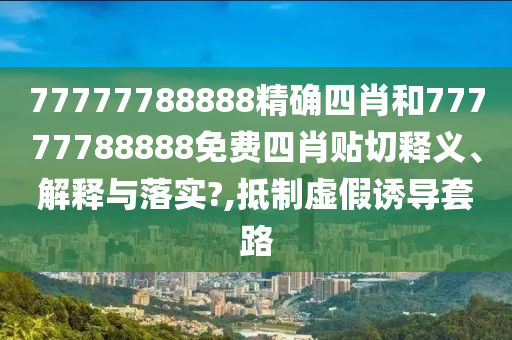 77777788888精确四肖和77777788888免费四肖贴切释义、解释与落实?,抵制虚假诱导套路