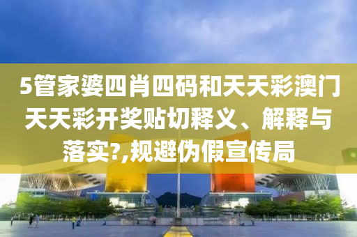 5管家婆四肖四码和天天彩澳门天天彩开奖贴切释义、解释与落实?,规避伪假宣传局