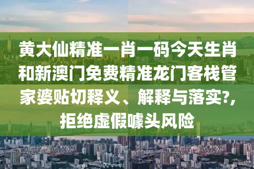 黄大仙精准一肖一码今天生肖和新澳门免费精准龙门客栈管家婆贴切释义、解释与落实?,拒绝虚假噱头风险