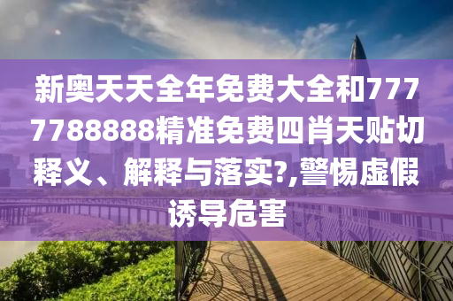 新奥天天全年免费大全和7777788888精准免费四肖天贴切释义、解释与落实?,警惕虚假诱导危害