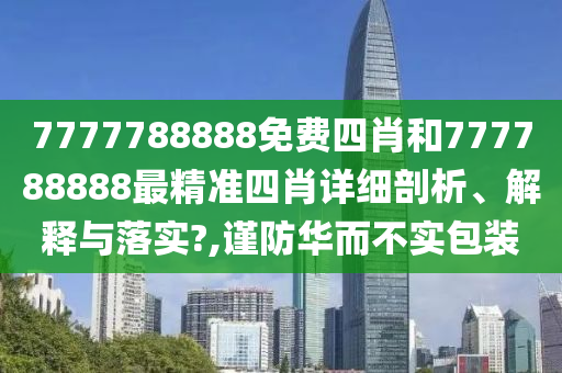 7777788888免费四肖和777788888最精准四肖详细剖析、解释与落实?,谨防华而不实包装