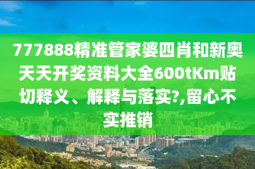 777888精准管家婆四肖和新奥天天开奖资料大全600tKm贴切释义、解释与落实?,留心不实推销