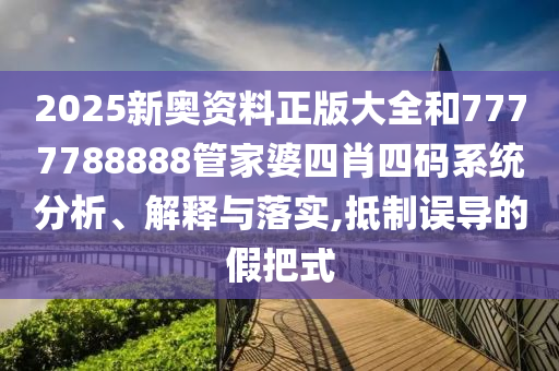 2025新奥资料正版大全和7777788888管家婆四肖四码系统分析、解释与落实,抵制误导的假把式