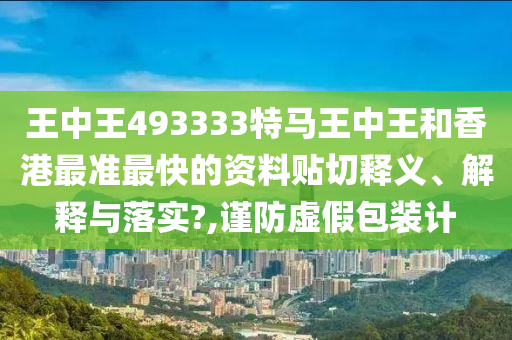 王中王493333特马王中王和香港最准最快的资料贴切释义、解释与落实?,谨防虚假包装计