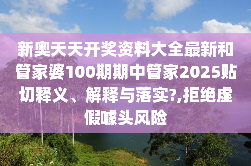 新奥天天开奖资料大全最新和管家婆100期期中管家2025贴切释义、解释与落实?,拒绝虚假噱头风险
