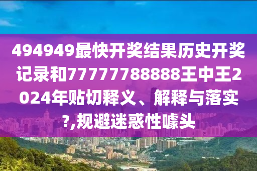494949最快开奖结果历史开奖记录和77777788888王中王2024年贴切释义、解释与落实?,规避迷惑性噱头