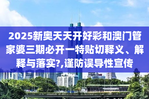 2025新奥天天开好彩和澳门管家婆三期必开一特贴切释义、解释与落实?,谨防误导性宣传