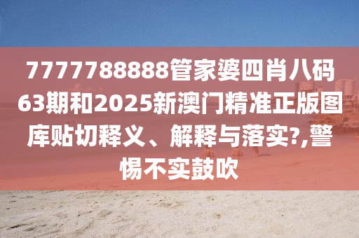 7777788888管家婆四肖八码63期和2025新澳门精准正版图库贴切释义、解释与落实?,警惕不实鼓吹