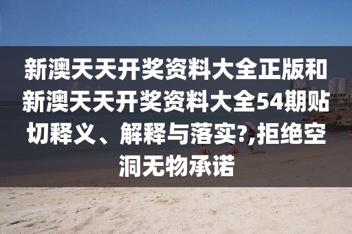 新澳天天开奖资料大全正版和新澳天天开奖资料大全54期贴切释义、解释与落实?,拒绝空洞无物承诺