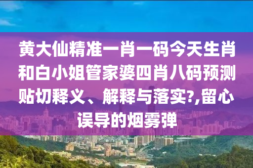 黄大仙精准一肖一码今天生肖和白小姐管家婆四肖八码预测贴切释义、解释与落实?,留心误导的烟雾弹