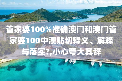 管家婆100%准确澳门和澳门管家婆100中澳贴切释义、解释与落实?,小心夸大其辞