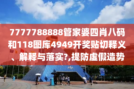 7777788888管家婆四肖八码和118图库4949开奖贴切释义、解释与落实?,提防虚假造势