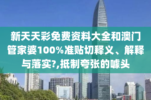 新天天彩免费资料大全和澳门管家婆100%准贴切释义、解释与落实?,抵制夸张的噱头