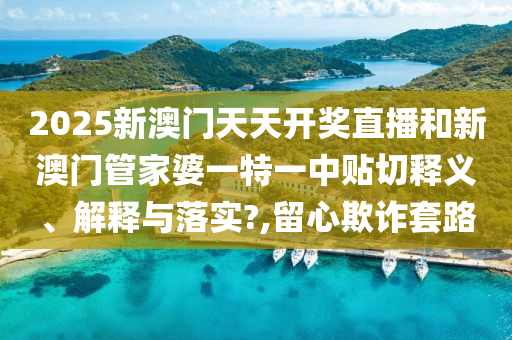 2025新澳门天天开奖直播和新澳门管家婆一特一中贴切释义、解释与落实?,留心欺诈套路