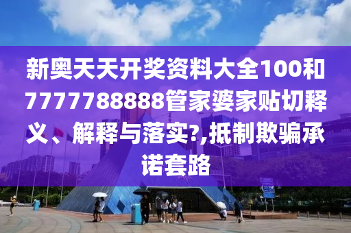 新奥天天开奖资料大全100和7777788888管家婆家贴切释义、解释与落实?,抵制欺骗承诺套路