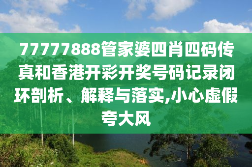 77777888管家婆四肖四码传真和香港开彩开奖号码记录闭环剖析、解释与落实,小心虚假夸大风