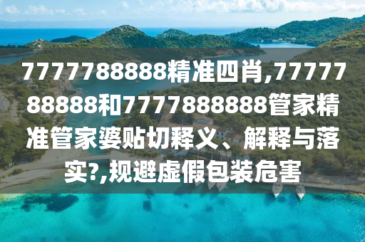 7777788888精准四肖,7777788888和7777888888管家精准管家婆贴切释义、解释与落实?,规避虚假包装危害