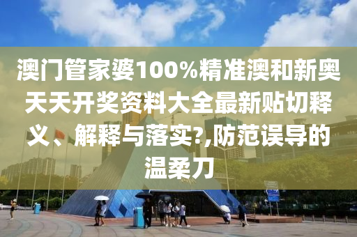 澳门管家婆100%精准澳和新奥天天开奖资料大全最新贴切释义、解释与落实?,防范误导的温柔刀