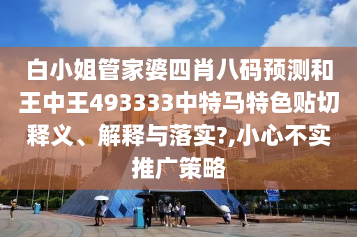 白小姐管家婆四肖八码预测和王中王493333中特马特色贴切释义、解释与落实?,小心不实推广策略