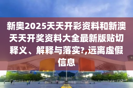 新奥2025天天开彩资料和新澳天天开奖资料大全最新版贴切释义、解释与落实?,远离虚假信息