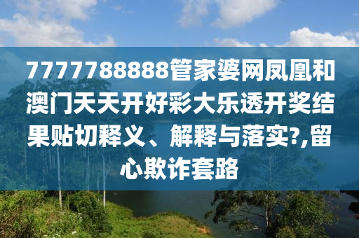 7777788888管家婆网凤凰和澳门天天开好彩大乐透开奖结果贴切释义、解释与落实?,留心欺诈套路