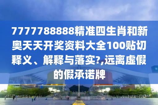 7777788888精准四生肖和新奥天天开奖资料大全100贴切释义、解释与落实?,远离虚假的假承诺牌