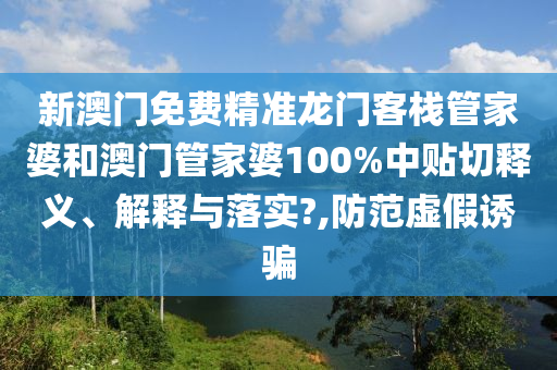 新澳门免费精准龙门客栈管家婆和澳门管家婆100%中贴切释义、解释与落实?,防范虚假诱骗