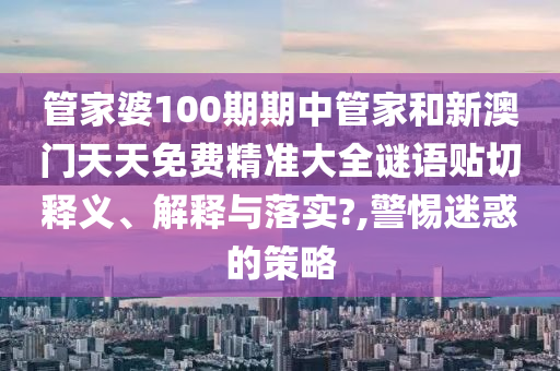 管家婆100期期中管家和新澳门天天免费精准大全谜语贴切释义、解释与落实?,警惕迷惑的策略