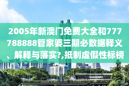 2005年新澳门免费大全和777788888管家婆三期必数据释义、解释与落实?,抵制虚假性标榜