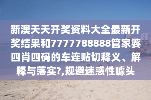 新澳天天开奖资料大全最新开奖结果和7777788888管家婆四肖四码的车连贴切释义、解释与落实?,规避迷惑性噱头
