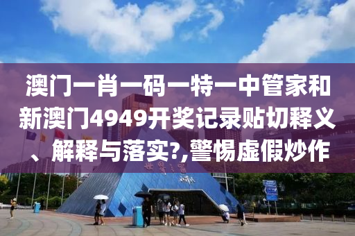 澳门一肖一码一特一中管家和新澳门4949开奖记录贴切释义、解释与落实?,警惕虚假炒作