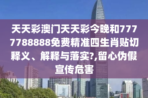 天天彩澳门天天彩今晚和7777788888免费精准四生肖贴切释义、解释与落实?,留心伪假宣传危害