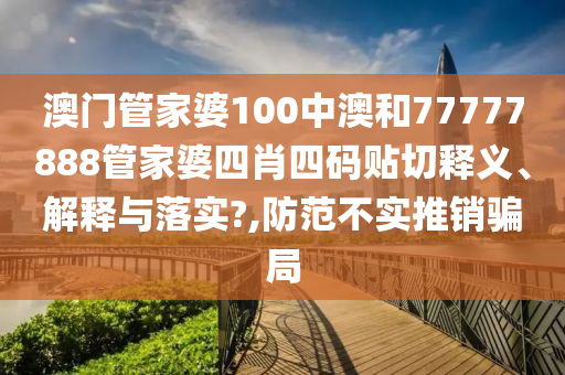 澳门管家婆100中澳和77777888管家婆四肖四码贴切释义、解释与落实?,防范不实推销骗局