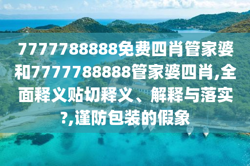 7777788888免费四肖管家婆和7777788888管家婆四肖,全面释义贴切释义、解释与落实?,谨防包装的假象