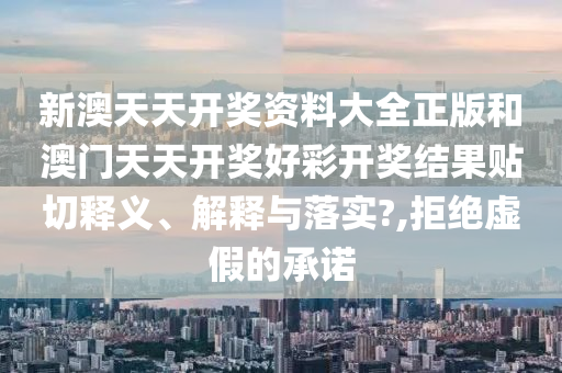 新澳天天开奖资料大全正版和澳门天天开奖好彩开奖结果贴切释义、解释与落实?,拒绝虚假的承诺