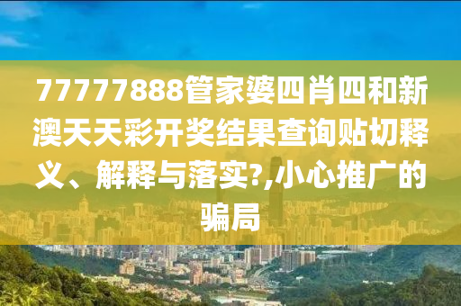 77777888管家婆四肖四和新澳天天彩开奖结果查询贴切释义、解释与落实?,小心推广的骗局