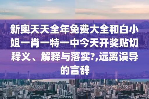 新奥天天全年免费大全和白小姐一肖一特一中今天开奖贴切释义、解释与落实?,远离误导的言辞
