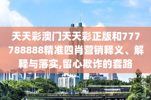 天天彩澳门天天彩正版和777788888精准四肖营销释义、解释与落实,留心欺诈的套路