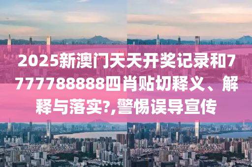 2025新澳门天天开奖记录和7777788888四肖贴切释义、解释与落实?,警惕误导宣传