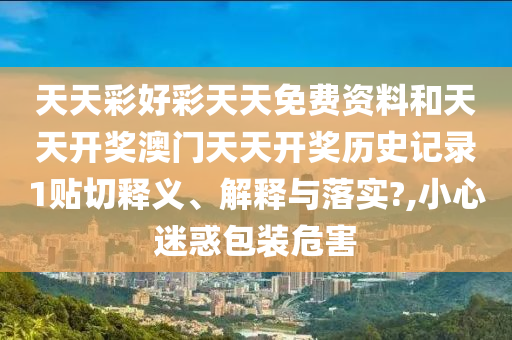 天天彩好彩天天免费资料和天天开奖澳门天天开奖历史记录1贴切释义、解释与落实?,小心迷惑包装危害