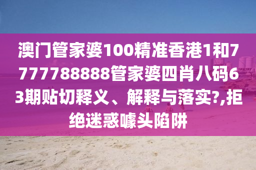澳门管家婆100精准香港1和7777788888管家婆四肖八码63期贴切释义、解释与落实?,拒绝迷惑噱头陷阱